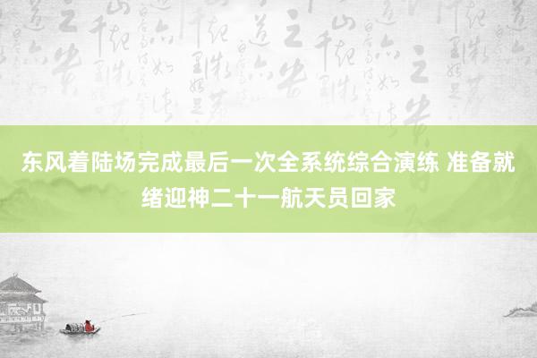 东风着陆场完成最后一次全系统综合演练 准备就绪迎神二十一航天员回家