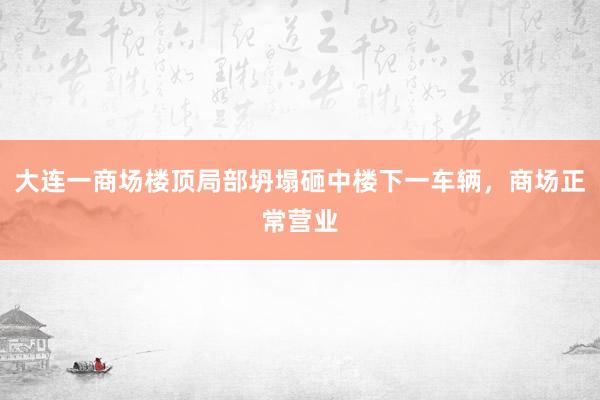 大连一商场楼顶局部坍塌砸中楼下一车辆，商场正常营业
