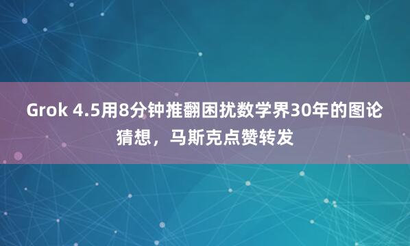 Grok 4.5用8分钟推翻困扰数学界30年的图论猜想，马斯克点赞转发