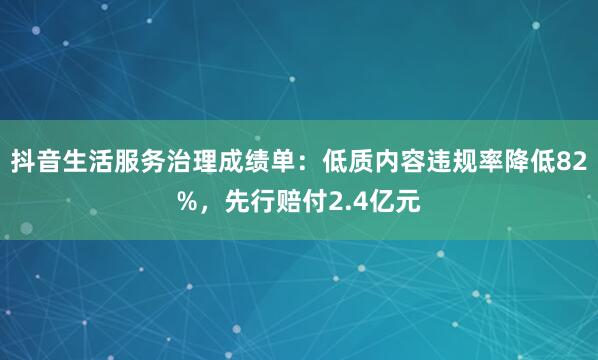 抖音生活服务治理成绩单：低质内容违规率降低82%，先行赔付2.4亿元