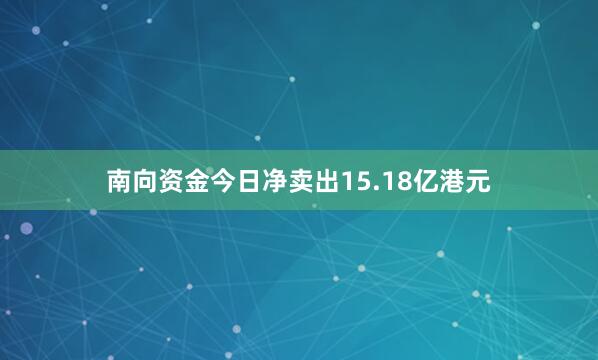 南向资金今日净卖出15.18亿港元