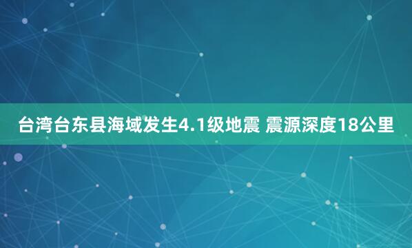 台湾台东县海域发生4.1级地震 震源深度18公里