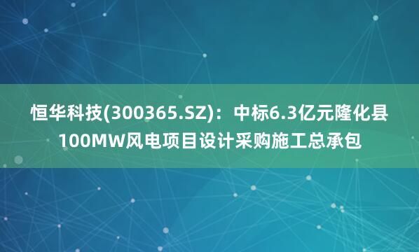 恒华科技(300365.SZ)：中标6.3亿元隆化县100MW风电项目设计采购施工总承包