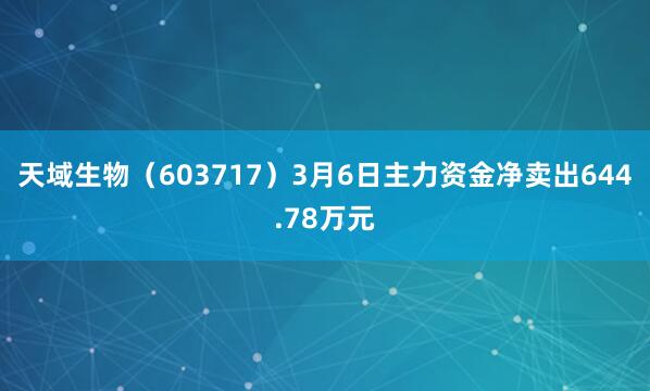 天域生物（603717）3月6日主力资金净卖出644.78万元