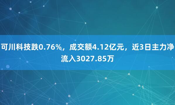 可川科技跌0.76%,成交额4.12亿元,近3日主力净流入3027.85万