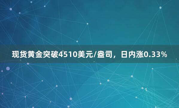 现货黄金突破4510美元/盎司，日内涨0.33%