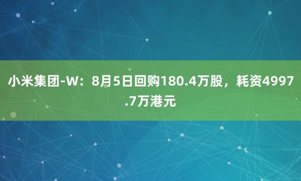 小米集团-W：8月5日回购180.4万股，耗资4997.7万港元