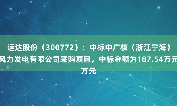 运达股份（300772）：中标中广核（浙江宁海）风力发电有限公司采购项目，中标金额为187.54万元