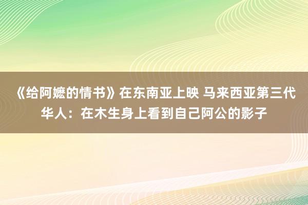 《给阿嬷的情书》在东南亚上映 马来西亚第三代华人：在木生身上看到自己阿公的影子