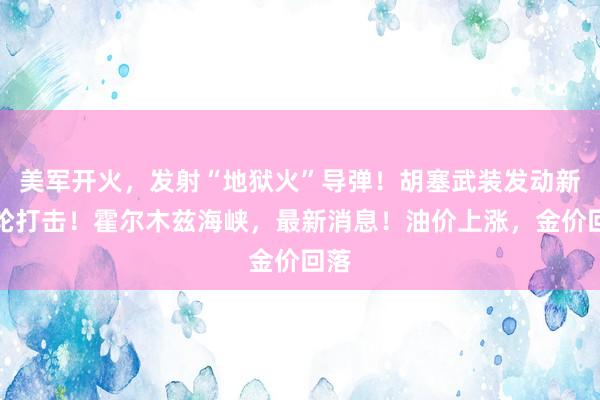 美军开火，发射“地狱火”导弹！胡塞武装发动新一轮打击！霍尔木兹海峡，最新消息！油价上涨，金价回落