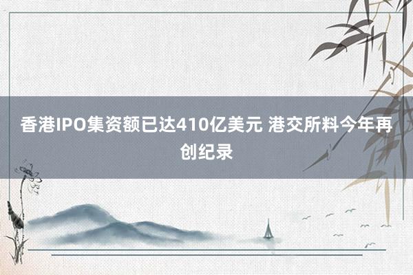 香港IPO集资额已达410亿美元 港交所料今年再创纪录