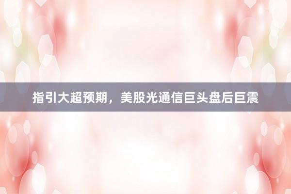 指引大超预期，美股光通信巨头盘后巨震
