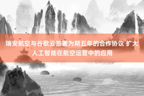 瑞安航空与谷歌云签署为期五年的合作协议 扩大人工智能在航空运营中的应用