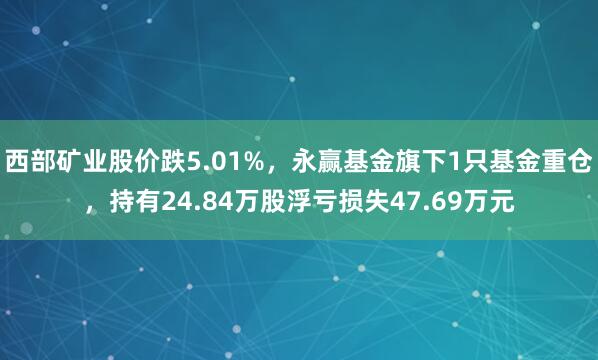 西部矿业股价跌5.01%，永赢基金旗下1只基金重仓，持有24.84万股浮亏损失47.69万元