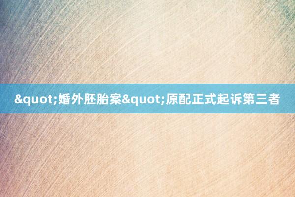 "婚外胚胎案"原配正式起诉第三者