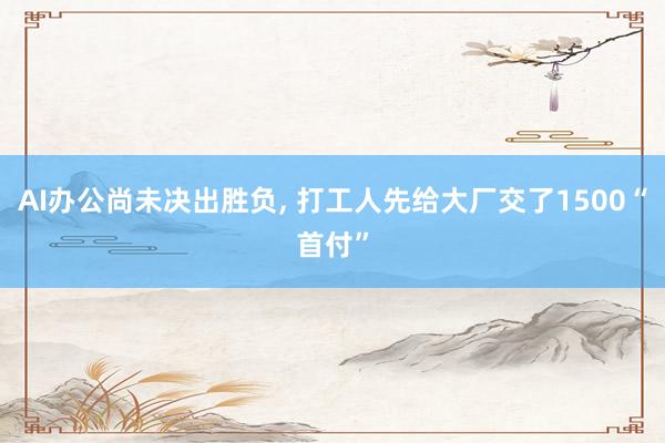 AI办公尚未决出胜负, 打工人先给大厂交了1500“首付”