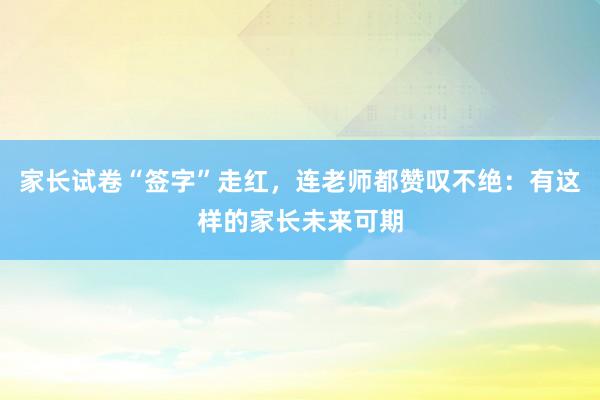 家长试卷“签字”走红，连老师都赞叹不绝：有这样的家长未来可期