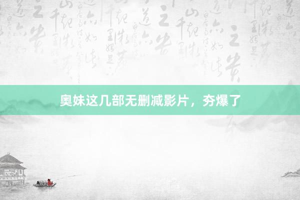 奥妹这几部无删减影片，夯爆了