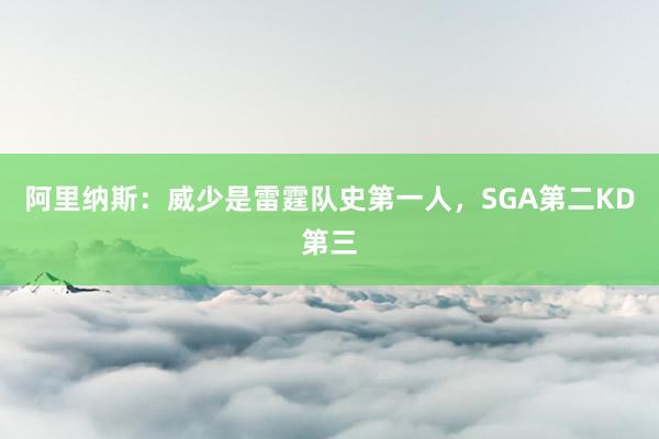 阿里纳斯：威少是雷霆队史第一人，SGA第二KD第三