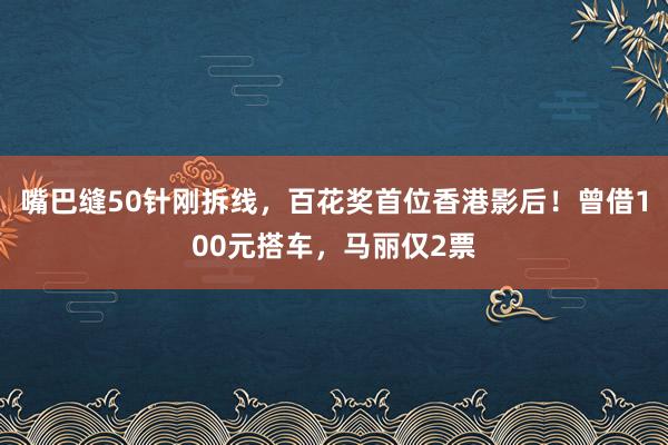 嘴巴缝50针刚拆线，百花奖首位香港影后！曾借100元搭车，马丽仅2票