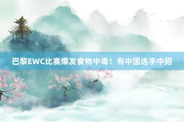 巴黎EWC比赛爆发食物中毒！有中国选手中招