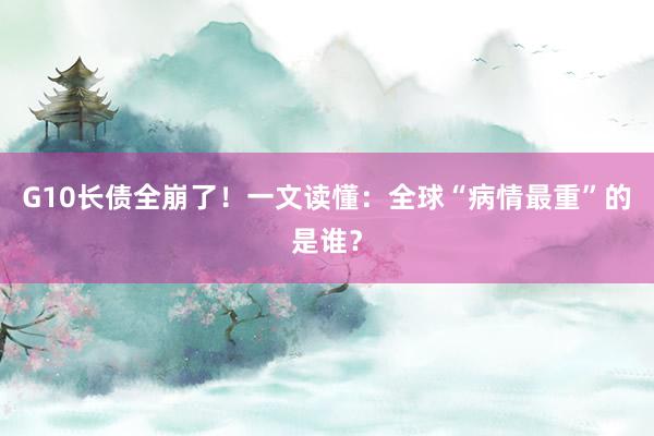 G10长债全崩了！一文读懂：全球“病情最重”的是谁？