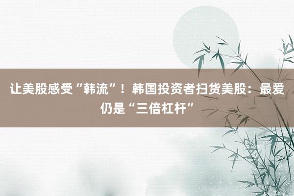 让美股感受“韩流”！韩国投资者扫货美股：最爱仍是“三倍杠杆”