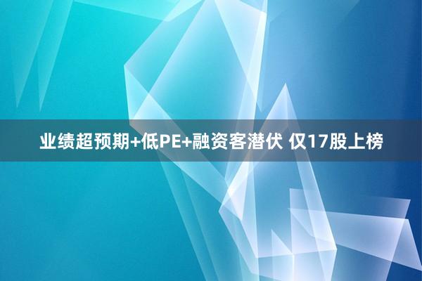 业绩超预期+低PE+融资客潜伏 仅17股上榜