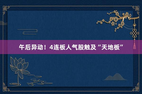午后异动！4连板人气股触及“天地板”
