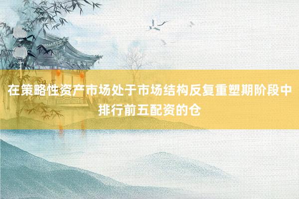 在策略性资产市场处于市场结构反复重塑期阶段中排行前五配资的仓