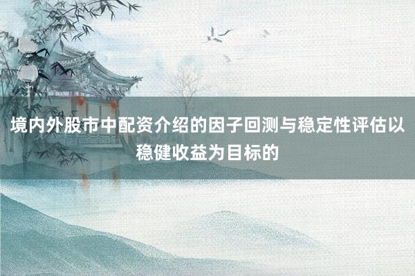 境内外股市中配资介绍的因子回测与稳定性评估以稳健收益为目标的