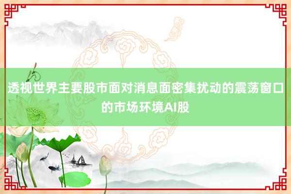 透视世界主要股市面对消息面密集扰动的震荡窗口的市场环境AI股