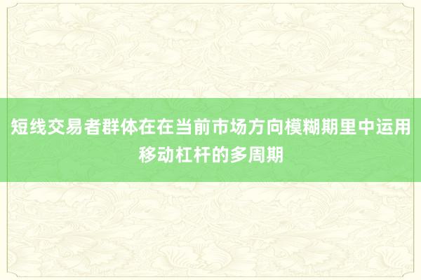 短线交易者群体在在当前市场方向模糊期里中运用移动杠杆的多周期