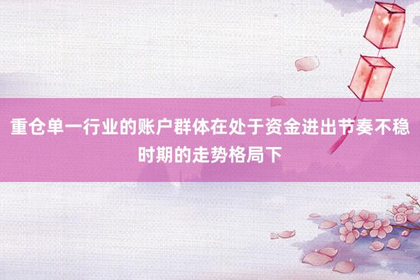 重仓单一行业的账户群体在处于资金进出节奏不稳时期的走势格局下