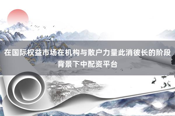 在国际权益市场在机构与散户力量此消彼长的阶段背景下中配资平台