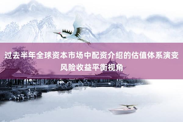 过去半年全球资本市场中配资介绍的估值体系演变风险收益平衡视角