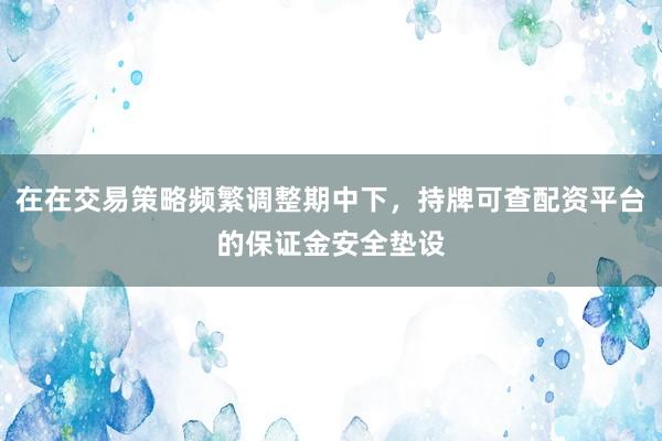 在在交易策略频繁调整期中下，持牌可查配资平台的保证金安全垫设