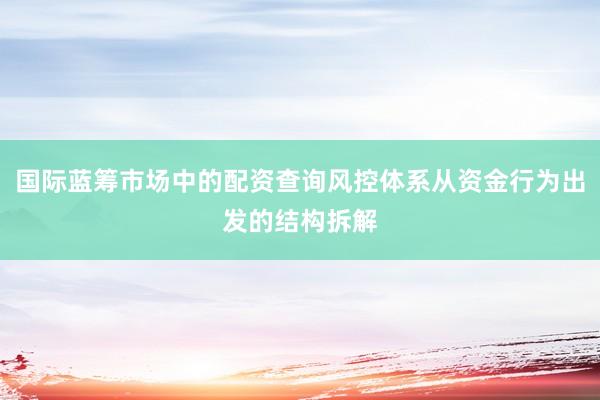 国际蓝筹市场中的配资查询风控体系从资金行为出发的结构拆解