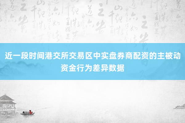 近一段时间港交所交易区中实盘券商配资的主被动资金行为差异数据