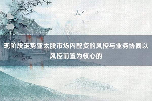 现阶段走势亚太股市场内配资的风控与业务协同以风控前置为核心的