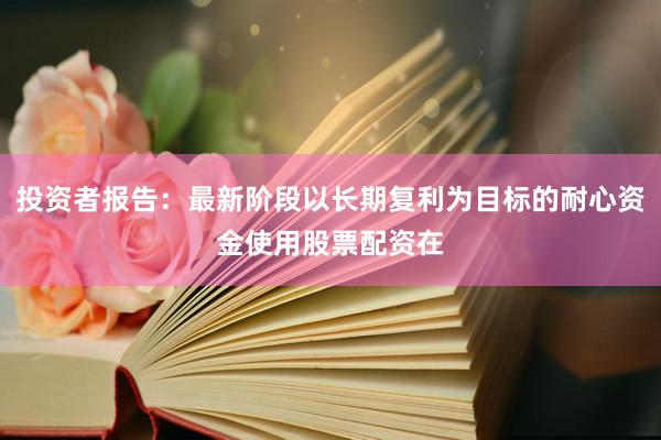 投资者报告：最新阶段以长期复利为目标的耐心资金使用股票配资在
