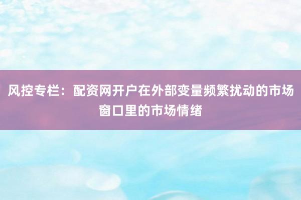 风控专栏：配资网开户在外部变量频繁扰动的市场窗口里的市场情绪