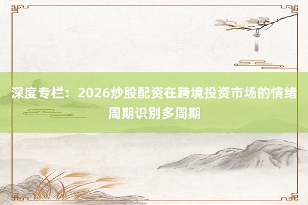 深度专栏：2026炒股配资在跨境投资市场的情绪周期识别多周期