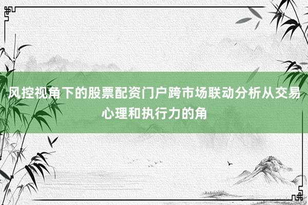 风控视角下的股票配资门户跨市场联动分析从交易心理和执行力的角