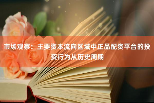 市场观察：主要资本流向区域中正品配资平台的投资行为从历史周期