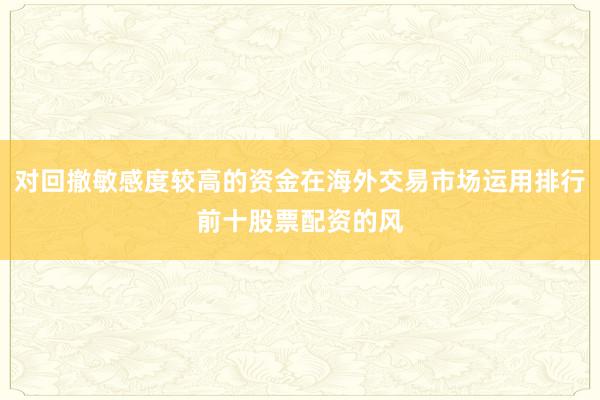 对回撤敏感度较高的资金在海外交易市场运用排行前十股票配资的风