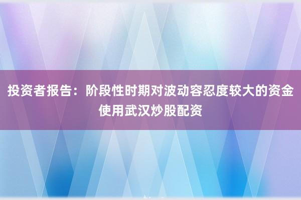 投资者报告：阶段性时期对波动容忍度较大的资金使用武汉炒股配资