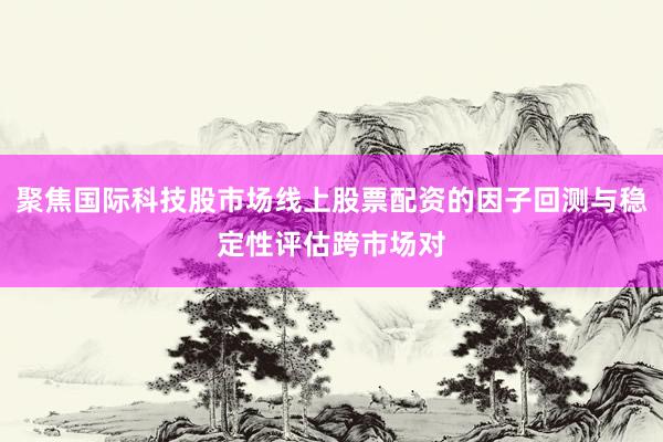 聚焦国际科技股市场线上股票配资的因子回测与稳定性评估跨市场对
