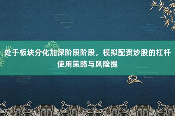 处于板块分化加深阶段阶段，模拟配资炒股的杠杆使用策略与风险提
