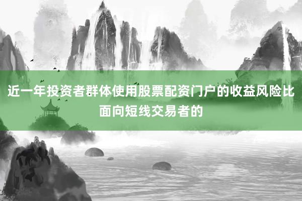 近一年投资者群体使用股票配资门户的收益风险比面向短线交易者的